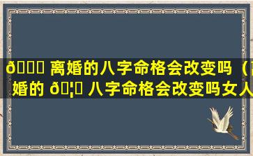 💐 离婚的八字命格会改变吗（离婚的 🦉 八字命格会改变吗女人）